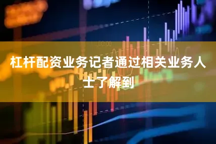 杠杆配资业务记者通过相关业务人士了解到