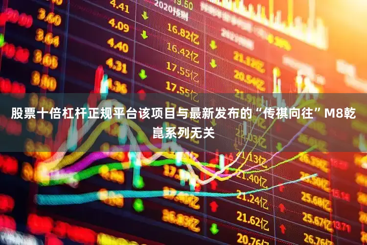 股票十倍杠杆正规平台该项目与最新发布的“传祺向往”M8乾崑系列无关