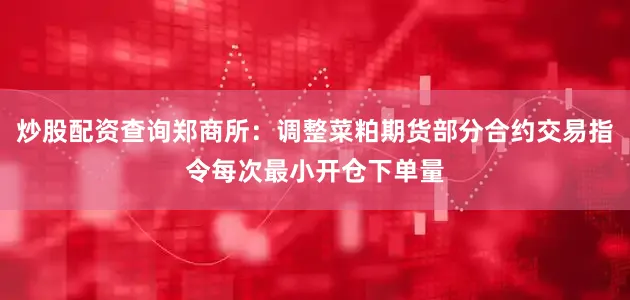 炒股配资查询郑商所：调整菜粕期货部分合约交易指令每次最小开仓下单量