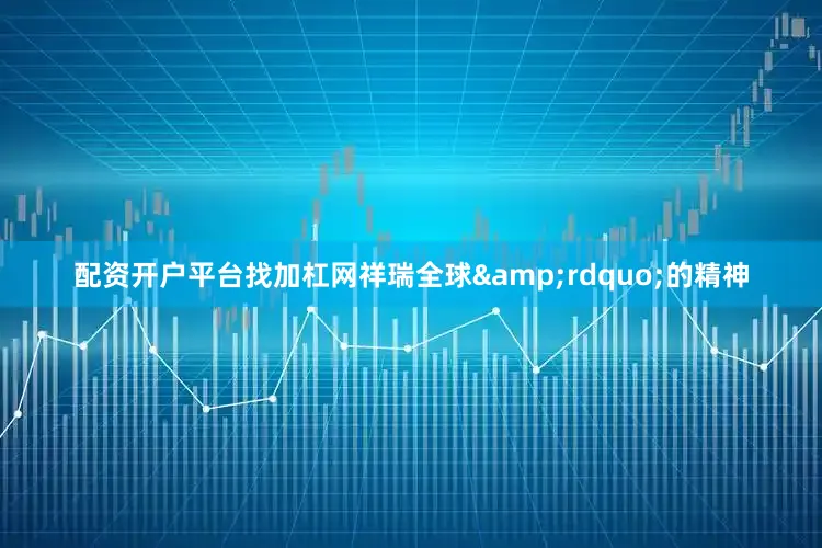 配资开户平台找加杠网祥瑞全球&rdquo;的精神