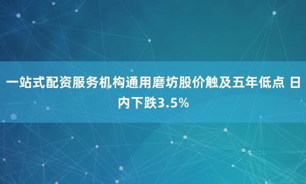 一站式配资服务机构通用磨坊股价触及五年低点 日内下跌3.5%