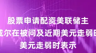 股票申请配资美联储主席鲍威尔在被问及近期美元走弱时表示