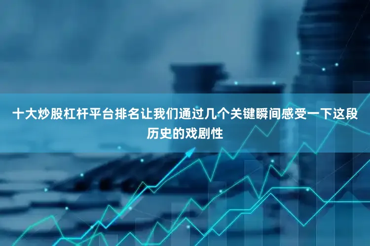 十大炒股杠杆平台排名让我们通过几个关键瞬间感受一下这段历史的戏剧性