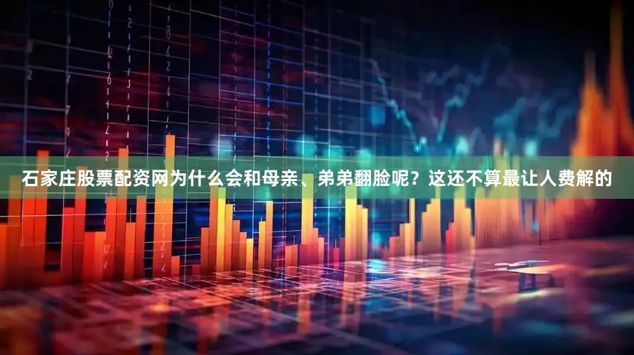 石家庄股票配资网为什么会和母亲、弟弟翻脸呢？这还不算最让人费解的