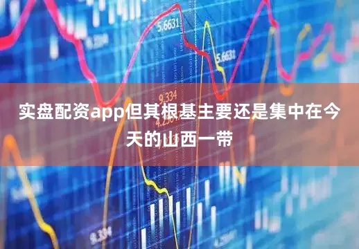 实盘配资app但其根基主要还是集中在今天的山西一带