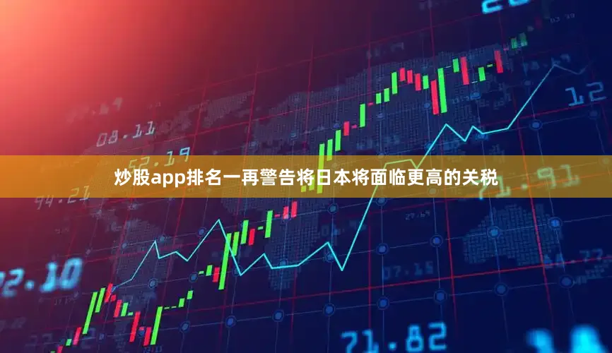 炒股app排名一再警告将日本将面临更高的关税