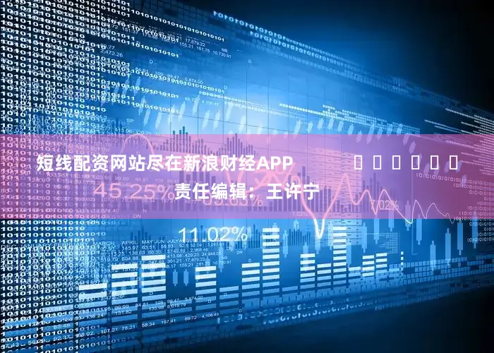 短线配资网站尽在新浪财经APP            						责任编辑：王许宁