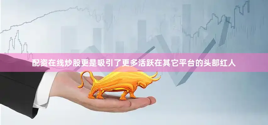配资在线炒股更是吸引了更多活跃在其它平台的头部红人