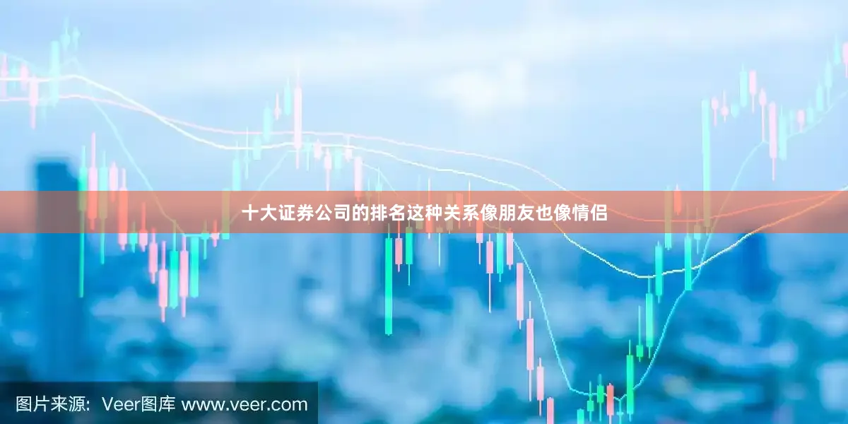 十大证券公司的排名这种关系像朋友也像情侣