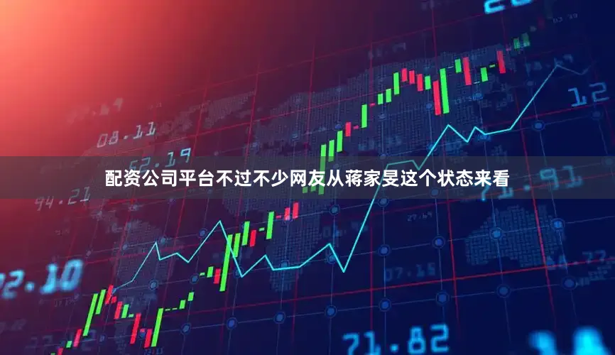 配资公司平台不过不少网友从蒋家旻这个状态来看