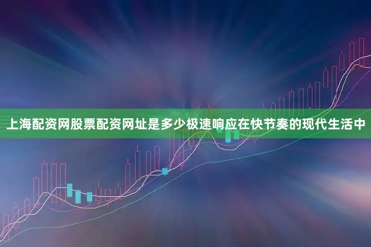 上海配资网股票配资网址是多少极速响应在快节奏的现代生活中