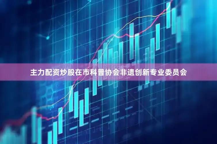 主力配资炒股在市科普协会非遗创新专业委员会