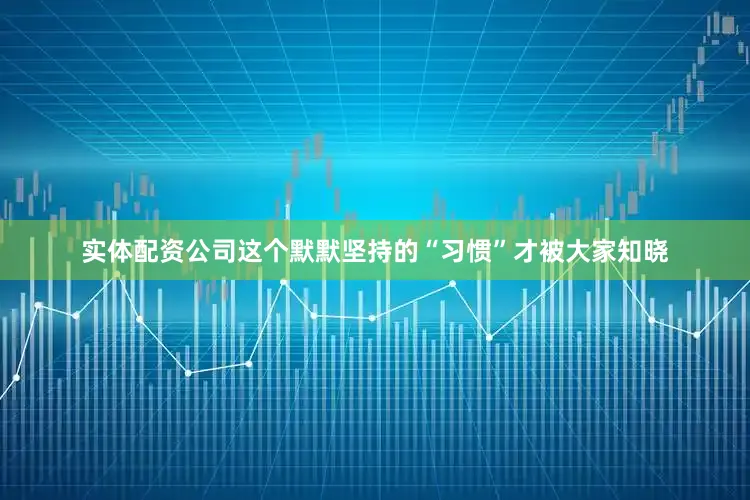 实体配资公司这个默默坚持的“习惯”才被大家知晓