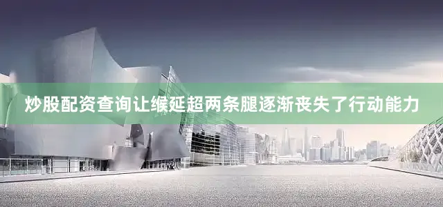 炒股配资查询让缑延超两条腿逐渐丧失了行动能力