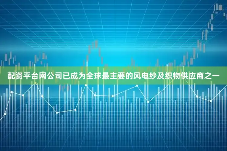 配资平台网公司已成为全球最主要的风电纱及织物供应商之一