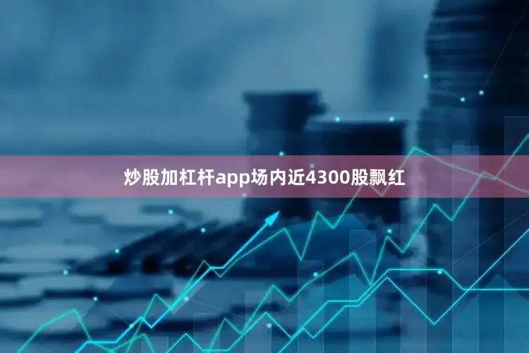 炒股加杠杆app场内近4300股飘红