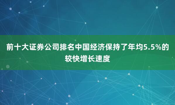 前十大证券公司排名中国经济保持了年均5.5%的较快增长速度