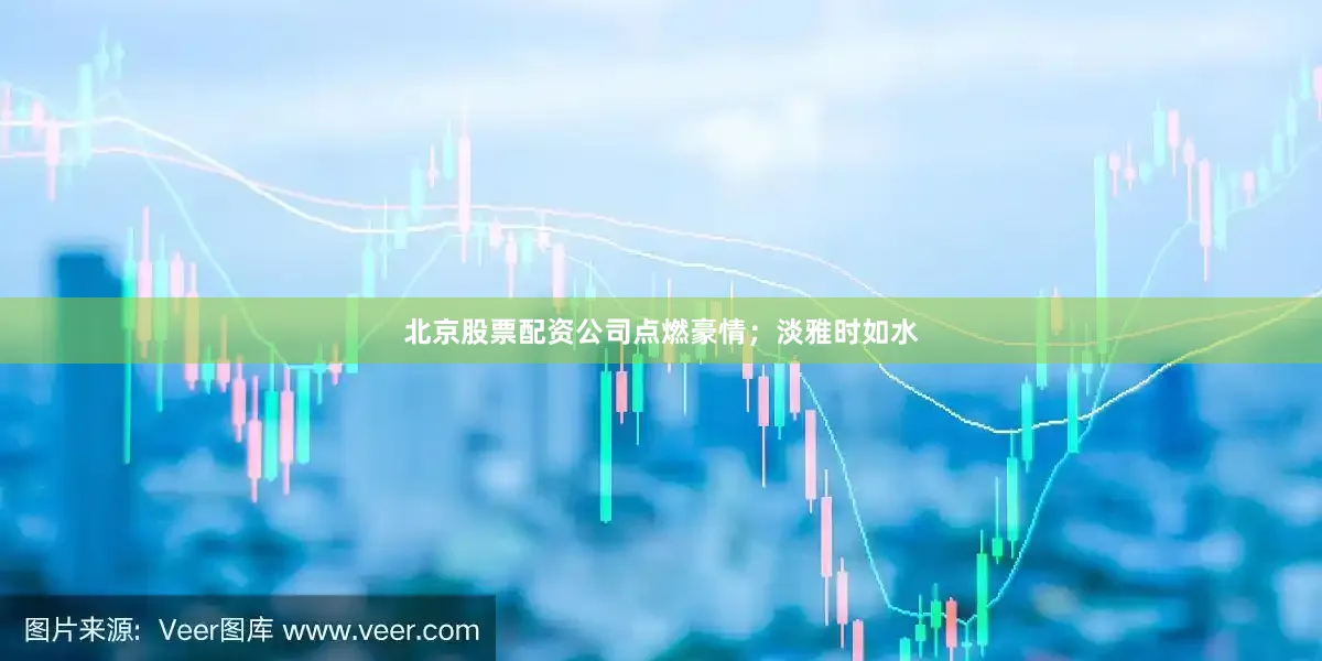 北京股票配资公司点燃豪情；淡雅时如水