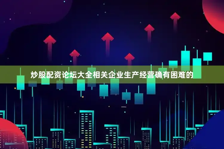 炒股配资论坛大全相关企业生产经营确有困难的