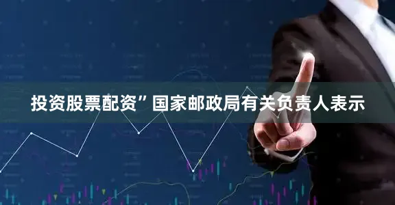 投资股票配资”国家邮政局有关负责人表示