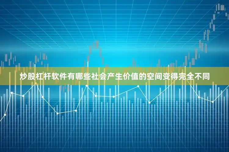 炒股杠杆软件有哪些社会产生价值的空间变得完全不同