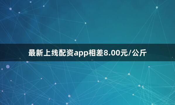 最新上线配资app相差8.00元/公斤