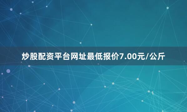 炒股配资平台网址最低报价7.00元/公斤
