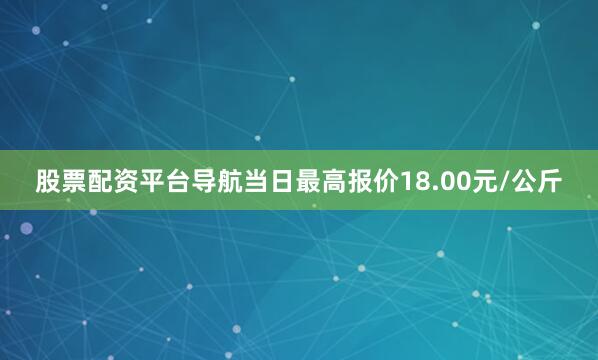 股票配资平台导航当日最高报价18.00元/公斤