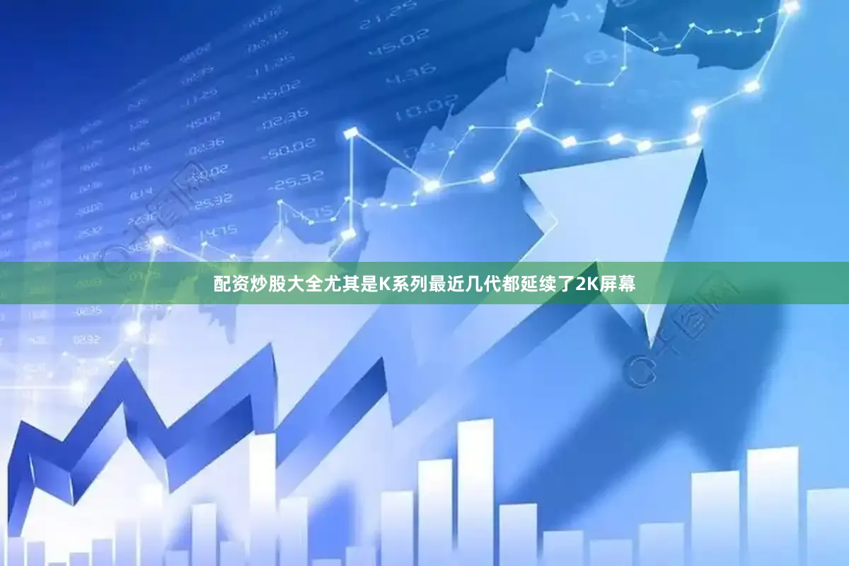 配资炒股大全尤其是K系列最近几代都延续了2K屏幕