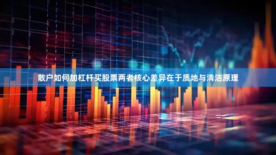 散户如何加杠杆买股票两者核心差异在于质地与清洁原理