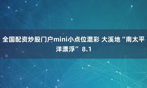 全国配资炒股门户mini小点位混彩 大溪地“南太平洋漂浮” 8.1