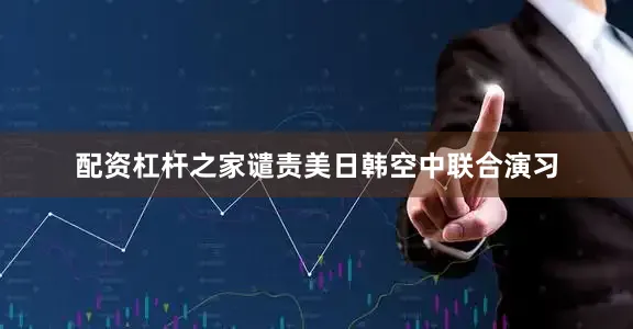 配资杠杆之家谴责美日韩空中联合演习