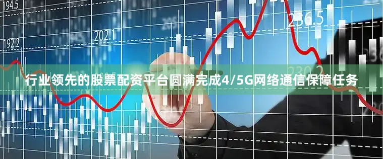 行业领先的股票配资平台圆满完成4/5G网络通信保障任务