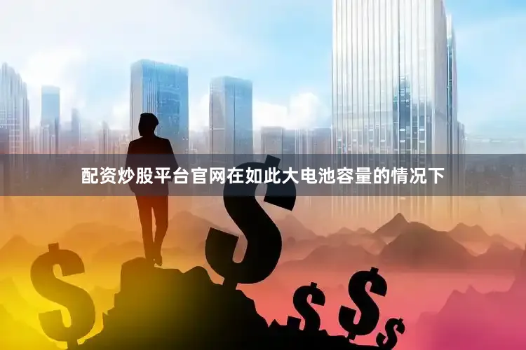 配资炒股平台官网在如此大电池容量的情况下
