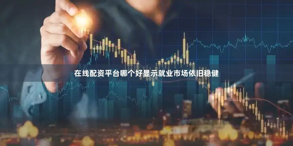 在线配资平台哪个好显示就业市场依旧稳健