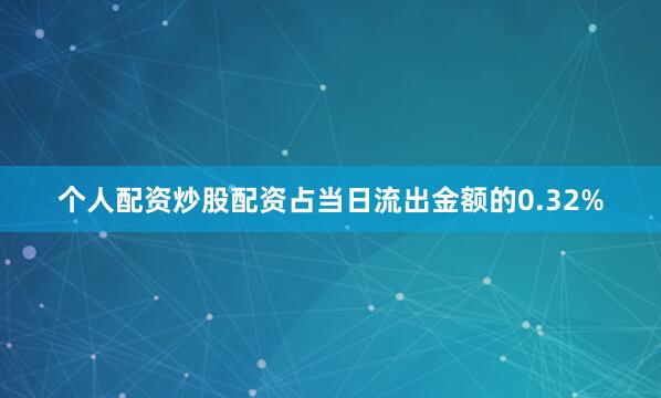 个人配资炒股配资占当日流出金额的0.32%