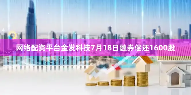 网络配资平台金发科技7月18日融券偿还1600股