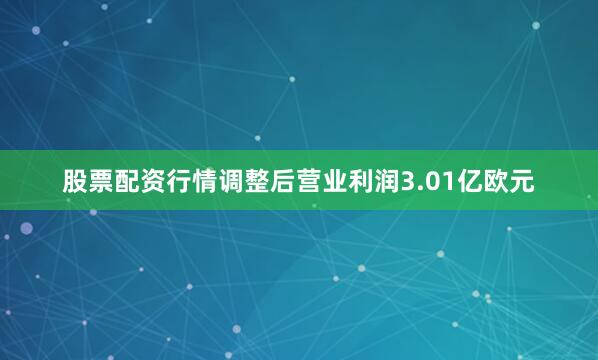 股票配资行情调整后营业利润3.01亿欧元