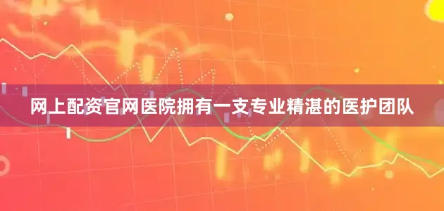 网上配资官网医院拥有一支专业精湛的医护团队