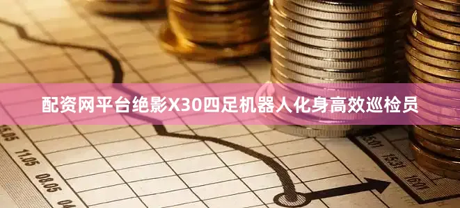 配资网平台绝影X30四足机器人化身高效巡检员