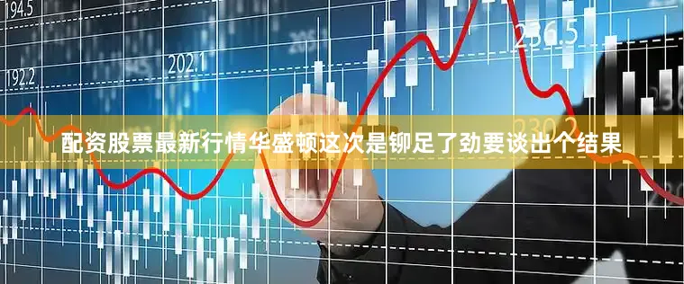 配资股票最新行情华盛顿这次是铆足了劲要谈出个结果