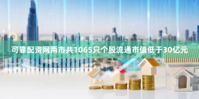 可靠配资网两市共1065只个股流通市值低于30亿元