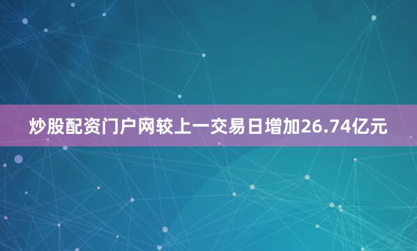 炒股配资门户网较上一交易日增加26.74亿元