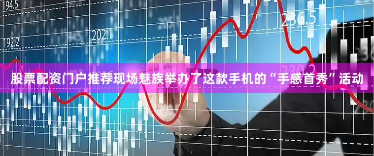股票配资门户推荐现场魅族举办了这款手机的“手感首秀”活动
