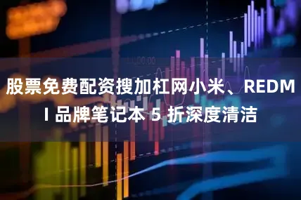 股票免费配资搜加杠网小米、REDMI 品牌笔记本 5 折深度清洁