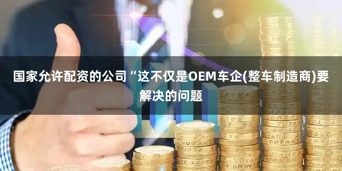 国家允许配资的公司“这不仅是OEM车企(整车制造商)要解决的问题