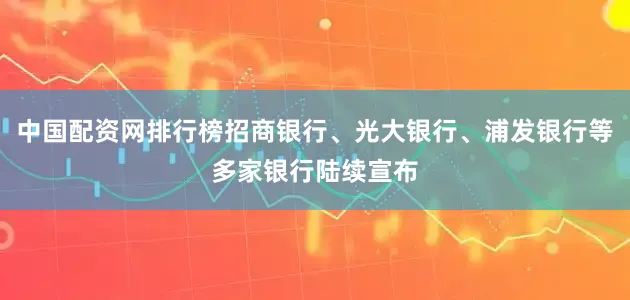 中国配资网排行榜招商银行、光大银行、浦发银行等多家银行陆续宣布