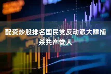 配资炒股排名国民党反动派大肆捕杀共产党人