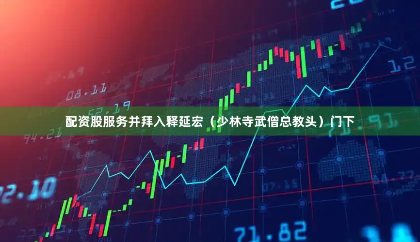 配资股服务并拜入释延宏（少林寺武僧总教头）门下