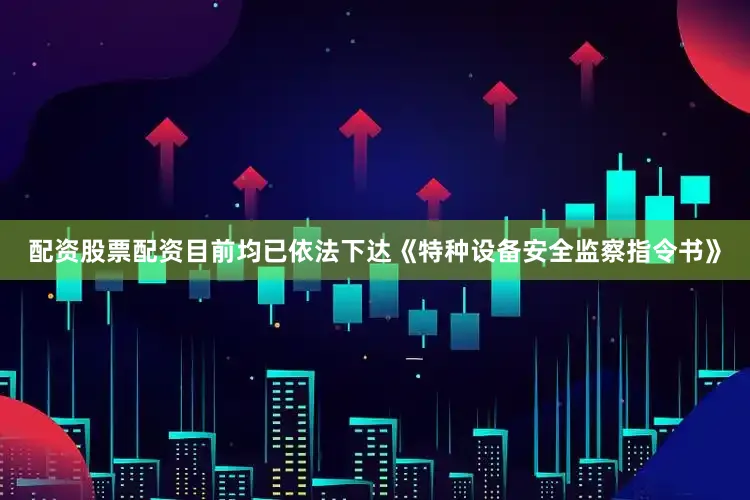 配资股票配资目前均已依法下达《特种设备安全监察指令书》